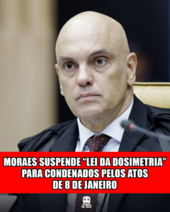 MORAES SUSPENDE “LEI DA DOSIMENTRIA” PARA CONDENADOS PELOS ATOS DE 8 DE JANEIRO