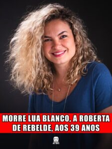 MORRE LUA BLANCO, A ROBERTA DE REBELDE, AOS 39 ANOS